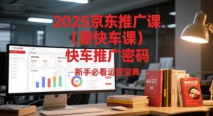 2025京东推广课(原快车课)解锁京东快车推广密码，新手必看运营宝典-网创资源站