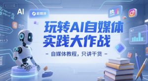 玩转AI自媒体实践大作战-自媒体教程，只讲干货-网创资源站