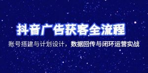 抖音广告获客全流程，账号搭建与计划设计，数据回传与闭环运营实战-网创资源站