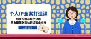个人IP全案打造课，特长挖掘与用户分层，朋友圈策划到社群运营全攻略-网创资源站
