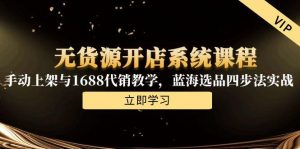 无货源开店系统课程,手动上架与1688代销教学,蓝海选品四步法实战-网创资源站