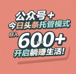 公众号 + 今日头条托管模式，日入 6张 + 开启躺挣生活【揭秘】-网创资源站