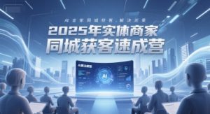 2025年实体商家同城获客速成营,同城企业AI获客全域解决方案-网创资源站