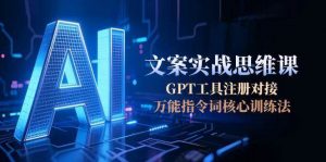 AI文案实战思维课，GPT工具注册对接，万能指令词核心训练法-网创资源站