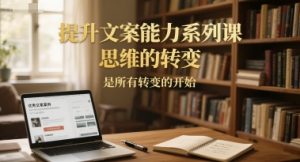 提升文案能力系列课,思维的转变,是所有转变的开始-网创资源站