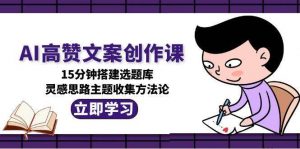 AI高赞文案创作课，15分钟搭建选题库，灵感思路主题收集方法论-网创资源站