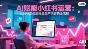 AI 赋能小红书运营：从账号定位到批量生产内容的全流程-网创资源站