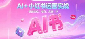 AI+小红书运营实战，涵盖定位、电商、文案、IP 打造等，轻松搞定内容创作-网创资源站