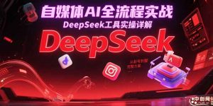 自媒体AI全流程实战，DeepSeek工具实操详解，从起号到变现完整方案-网创资源站