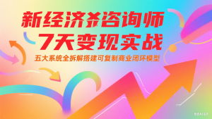 新经济咨询师 7 天变现实战：五大系统全拆解搭建可复制商业闭环模型-网创资源站