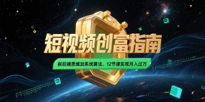 2025短视频创富指南,前后端思维加系统算法,12节课实现月入过万-网创资源站
