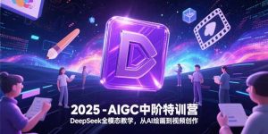 2025-AIGC中阶特训营,DeepSeek全模态教学,从AI绘画到视频创作-网创资源站