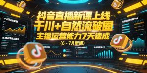 抖音直播新课上线，千川+自然流破圈，主播运营能力7天速成 (6-7月新课-网创资源站