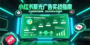 小红书聚光广告实战指南，从0搭建到放量策略，低成本获客全流程解析-网创资源站