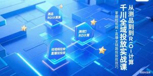 千川全域投放实战课，从测品到ROI计算，掌握短视频+直播全链路投放技巧-网创资源站