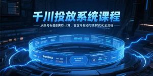 千川投放系统课程，从账号标签到ROI计算，包含冷启动与素材优化全流程-网创资源站