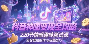 抖音神图变现全攻略,220节情感趣味测试课,包含壁纸制作与运营技巧-网创资源站