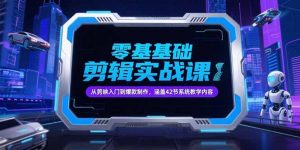 零基础抖音剪辑实战课,从剪映入门到爆款制作,涵盖42节系统教学内容-网创资源站