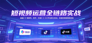 短视频运营全链路实战,涵盖视频号、快手、抖音三大平台核心玩法,快速实现变现!-网创资源站