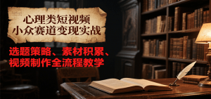 心理类短视频小众赛道变现实战，选题策略、素材积累、视频制作全流程教学-网创资源站