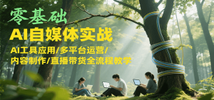 零基础AI自媒体实战,AI工具应用/多平台运营/内容制作/直播带货全流程教学-网创资源站