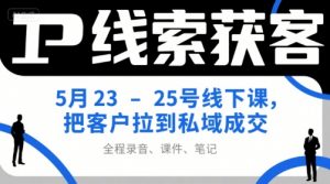 IP线索获客5月23-25号线下课,把客户拉到私域成交(录音+课件+笔记)-网创资源站