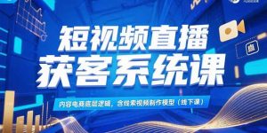 短视频直播获客系统课,内容电商底层逻辑,含线索视频制作模型(线下课-网创资源站