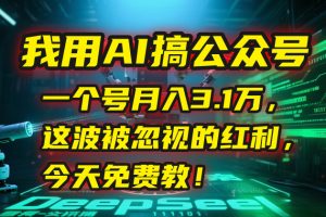 我用AI搞公众号，一个号月入3.1万，这波被忽视的红利，今天免费教！-网创资源站