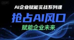 AI企业赋能实战系列课,抢占AI风口,赋能企业未来-网创资源站