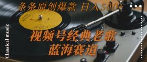视频号经典老歌，蓝海赛道，日入5张+ 条条原创爆款【揭秘】-网创资源站