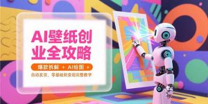 AI壁纸创业全攻略，爆款拆解+AI绘图+自动发货，零基础到变现完整教学-网创资源站