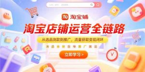 淘宝店铺运营全链路，从选品测款到推广，流量获取变现闭环-网创资源站