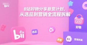 B站好物分享悬赏计划，从选品到营销全流程拆解-网创资源站