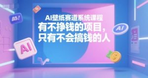 AI壁纸赛道系统课程，有不挣钱的项目，只有不会搞钱的人-网创资源站