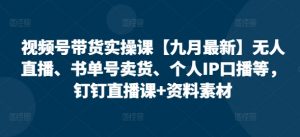 视频号带货实操课【25年7月最新】无人直播、书单号卖货、个人IP口播等，钉钉直播课+资料素材-网创资源站