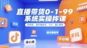 直播带货0~1~99系统实操课，自然流、微付费起号、千川、随心推等，直播带货全链路完整逻辑-网创资源站