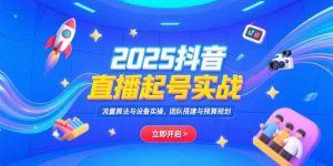 2025抖音直播起号实战，流量算法与设备实操，团队搭建与预算规划-网创资源站