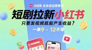 短剧拉新小红书全运营教程,只要发视频就能产生收益,一单9-12不等-网创资源站