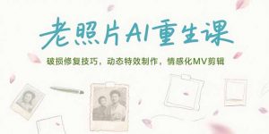 老照片AI重生课，破损修复技巧，动态特效制作，情感化MV剪辑-网创资源站