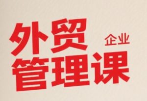 中小外贸企业管理课，系统性强，直击痛点，助企业全面提升管理智慧-网创资源站