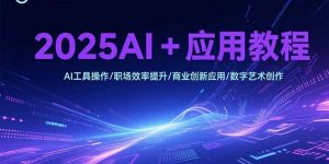 2025AI+应用教程，AI工具操作/职场效率提升/商业创新应用/数字艺术创作-网创资源站