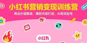 小红书营销变现训练营，商业价值解读，爆款内容打造，AI高效起号-网创资源站