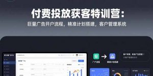 付费投放获客特训营:巨量广告开户流程,精准计划搭建,客户管理系统-网创资源站