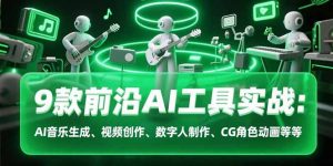9款前沿AI工具实战课：AI音乐生成、视频创作、数字人制作、CG角色动画等等-网创资源站