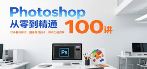Photoshop从零到精通100讲：软件基础操作、图像处理技术、高级功能应用-网创资源站