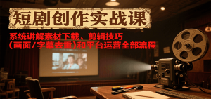 短剧创作实战课,系统讲解素材下载、剪辑技巧(画面/字幕去重)和平台运营全部流程-网创资源站
