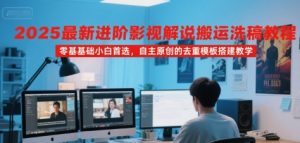 2025最新进阶影视解说搬运洗稿教程，零基础小白首选，自主原创的去重模板搭建教学-网创资源站