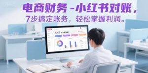 电商财务-小红书对账,7步搞定账务,轻松掌握利润-网创资源站