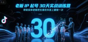 老板IP起号30天实战训练营,帮助实体老板把生意在抖音上重做一次-网创资源站