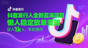 抖音发行人全新蓝海项目，懒人稳定放单变现,，日入1k+，手机操作【揭秘】-网创资源站